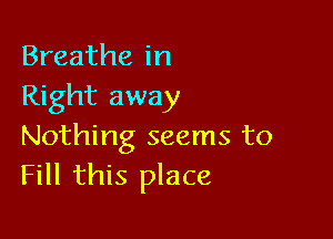 Breathe in
Right away

Nothing seems to
Fill this place