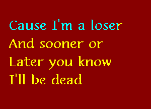 Cause I'm a loser
And sooner or

Later you know
I'll be dead
