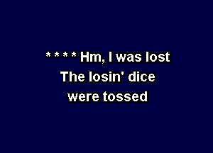 Hm, I was lost

The Iosin' dice
were tossed