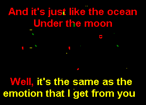 And it's just likeuthe ocean
-Under the moon

5

u
I - I

Well, it's the same as- the
emotion that..l get from you