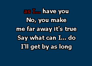 have you
No, you make
me far away it's true

Say what can I... do
I'll get by as long