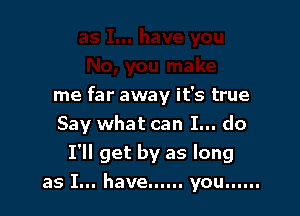 me far away it's true
Say what can I... do

I'll get by as long

as I... have...... you ......