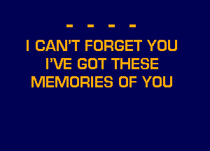 I CANT FORGET YOU
I'VE GUT THESE
MEMORIES OF YOU