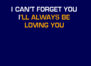 I CAN'T FORGET YOU
I'LL ALWAYS BE
LOVING YOU