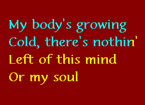 My body's growing
Cold, there's nothin'

LePc of this mind
Or my soul