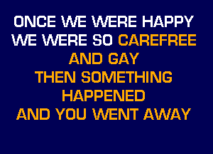 ONCE WE WERE HAPPY
WE WERE SO CAREFREE
AND GAY
THEN SOMETHING
HAPPENED
AND YOU WENT AWAY