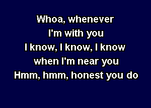 Whoa, whenever
I'm with you
I know, I know, I know

when I'm near you
Hmm, hmm, honest you do