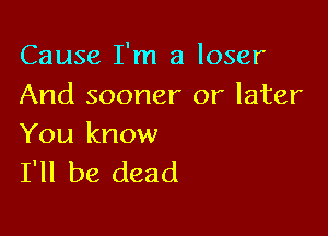 Cause I'm a loser
And sooner or later

You know
I'll be dead