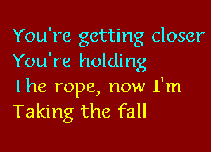 You're getting closer
You're holding

The rope, now I'm
Taking the fall