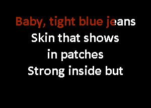 Baby, tight blue jeans
Skin that shows

in patches
Strong inside but