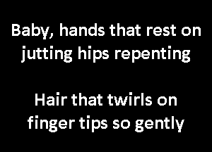 Baby, hands that rest on
jutting hips repenting

Hair that twirls on
finger tips so gently