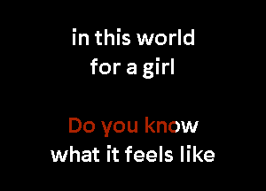 in this world
for a girl

Do you know
what it feels like