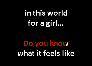 in this world
for a girl...

Do you know
what it feels like