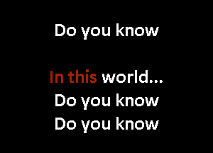 Do you know

In this world...
Do you know
Do you know