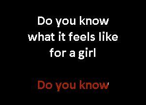 Do you know
what it feels like

for a girl

Do you know