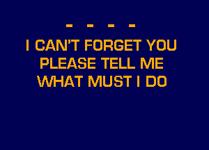 I CAN'T FORGET YOU
PLEASE TELL ME

WHAT MUST I DO