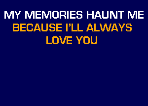 MY MEMORIES HAUNT ME
BECAUSE I'LL ALWAYS
LOVE YOU