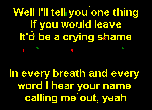 Well I'll tell. youuone thing
If you would leave
It'd be a crying shame

u
I - I

In every breath and every
word I hear your name
- calling me'out, yeah