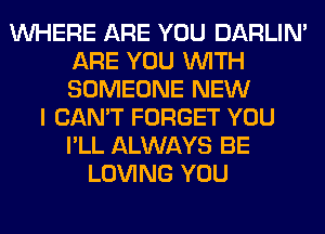 WHERE ARE YOU DARLIN'
ARE YOU WITH
SOMEONE NEW

I CAN'T FORGET YOU
I'LL ALWAYS BE
LOVING YOU