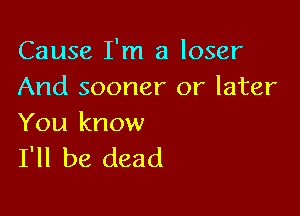 Cause I'm a loser
And sooner or later

You know
I'll be dead