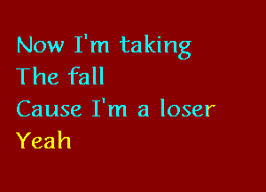 Now I'm taking
The fall

Cause I'm a loser
Yeah