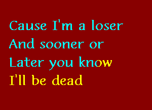 Cause I'm a loser
And sooner or

Later you know
I'll be dead