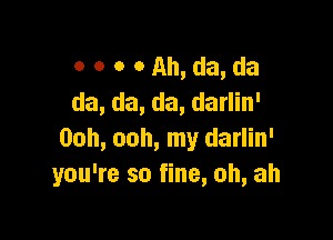 o o o OAh,da,da
da, da, da, darlin'

Ooh, ooh, my darlin'
you're so fine, ah, ah