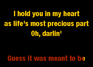 I hold you in my heart
as life's most precious part
on, darlin'

Guess it was meant to be