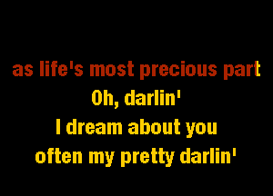 as life's most precious part
on, darlin'

I dream about you
often my pretty darlin'