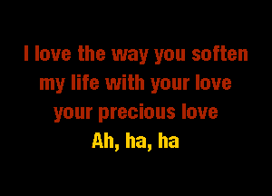 I love the way you soften
my life with your love

your precious love
Ah, ha, ha