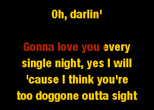 0h, darlin'

Gonna love you every
single night, yes I will
'cause I think you're
too doggone outta sight