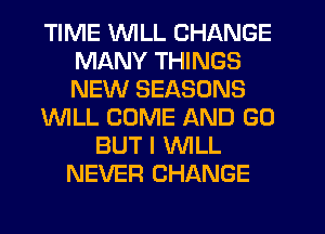 TIME WILL CHANGE
MANY THINGS
NEW SEASONS

INILL COME AND GO

BUT I WILL
NEVER CHANGE