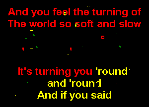 And you feel thei' turning of
The world so-soft and slow

5

u
I - I

It's turning you 'round'
and 'round
And if.ybu said
