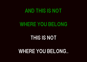 THIS IS NOT

WHERE YOU BELONG.