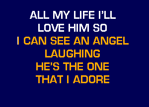 ALL MY LIFE I'LL
LOVE HIM SO
I CAN SEE AN ANGEL
LAUGHING
HE'S THE ONE
THAT I ADORE