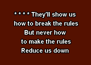 1k 'k ' 'k They'll show us
how to break the rules

But never how
to make the rules
Reduce us down