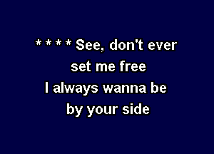 1k i' See, don't ever
set me free

I always wanna be
by your side