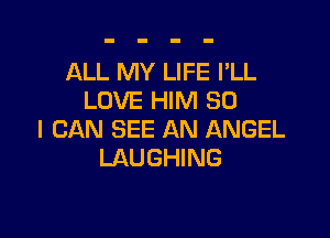 ALL MY LIFE I'LL
LOVE HIM SO

I CAN SEE AN ANGEL
LAUGHING
