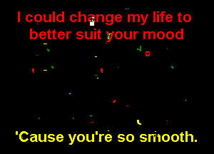 I could change my life to

bqtter suit your moo
. 4

t

'Cause you're so smooth.