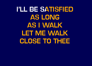 I'LL BE SATISFIED
AS LONG
AS I WALK

LET ME WALK
CLOSE TO THEE