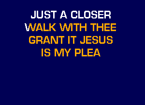 JUST A CLOSER
WALK WTH THEE
GRANT IT JESUS

IS MY PLEA