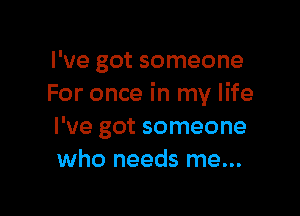 I've got someone
For once in my life

I've got someone
who needs me...