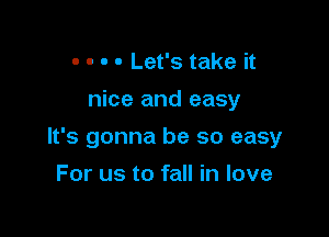 - - o - Let's take it
nice and easy

It's gonna be so easy

For us to fall in love