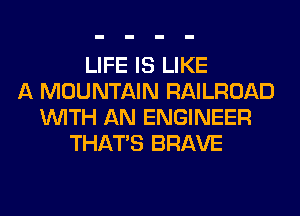 LIFE IS LIKE
A MOUNTAIN RAILROAD
WITH AN ENGINEER
THAT'S BRAVE