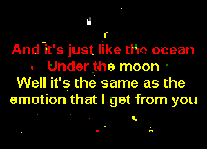 f

And-it's just like the ocean
. -Under.the moon .
Well it's thei same as the
emotion that I get from you

I.

h
