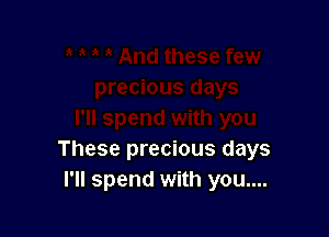 These precious days
I'll spend with you....