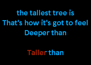 the tallest tree is
That's how it's got to feel

Deeper than

TaHerthan