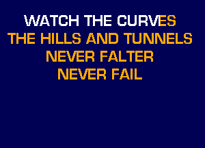 WATCH THE CURVES
THE HILLS AND TUNNELS
NEVER FALTER
NEVER FAIL