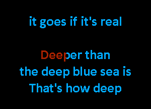 it goes if it's real

Deeper than
the deep blue sea is
That's how deep