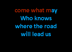 come what may
Who knows

where the road
will lead us